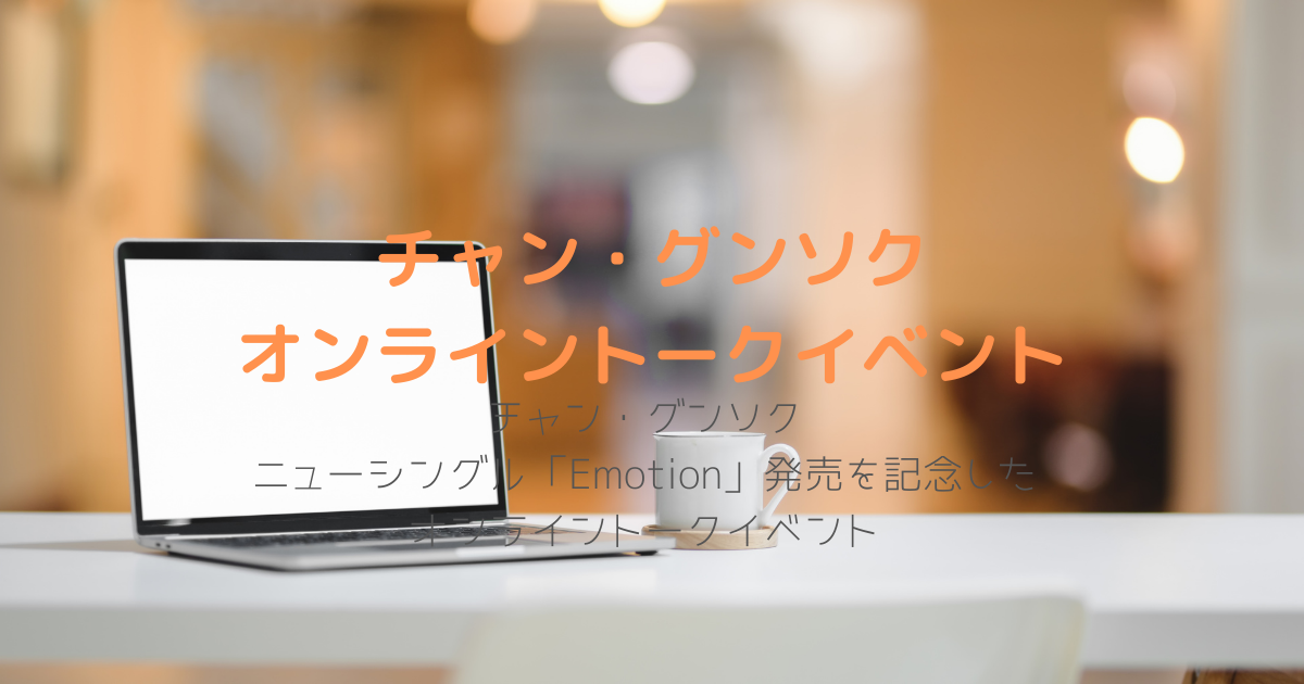 チャン グンソク ニューシングル Emotion 発売記念 購入者全員参加特典 オンライントークイベントレポ チャンピーブログ